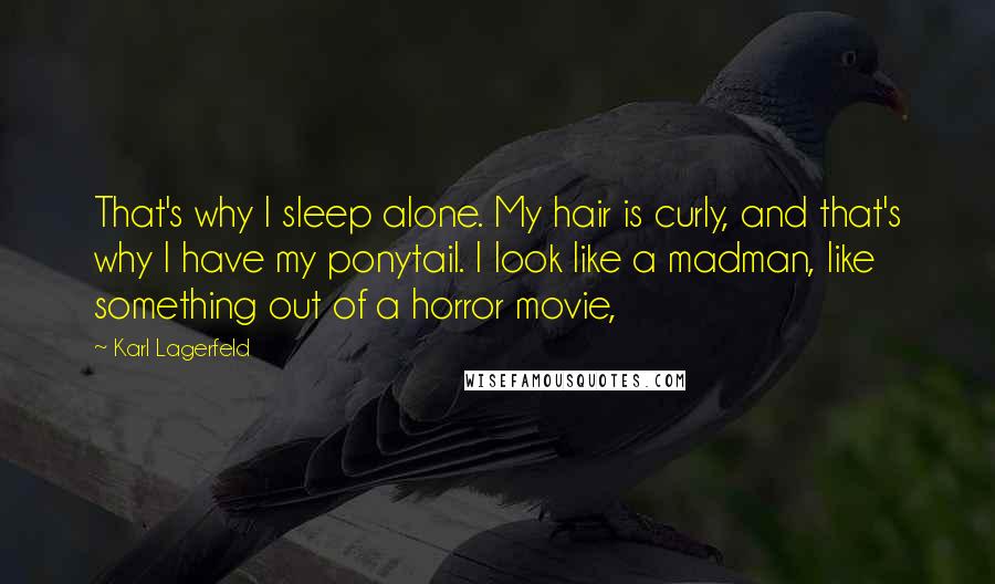 Karl Lagerfeld Quotes: That's why I sleep alone. My hair is curly, and that's why I have my ponytail. I look like a madman, like something out of a horror movie,