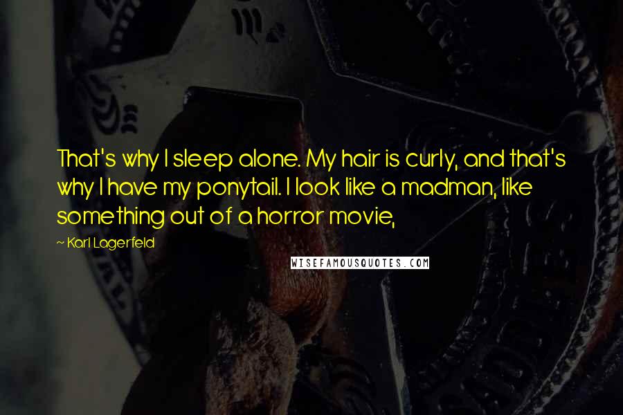 Karl Lagerfeld Quotes: That's why I sleep alone. My hair is curly, and that's why I have my ponytail. I look like a madman, like something out of a horror movie,