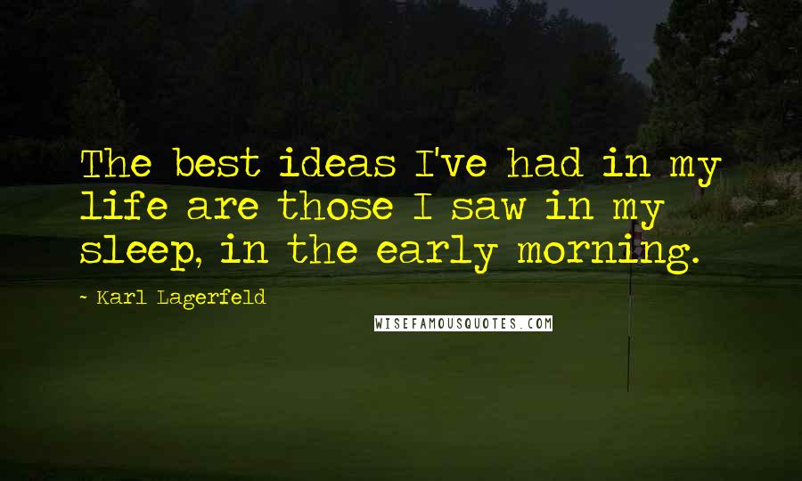 Karl Lagerfeld Quotes: The best ideas I've had in my life are those I saw in my sleep, in the early morning.