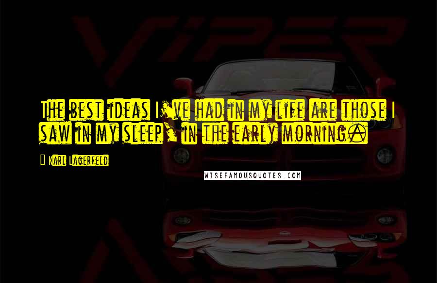 Karl Lagerfeld Quotes: The best ideas I've had in my life are those I saw in my sleep, in the early morning.