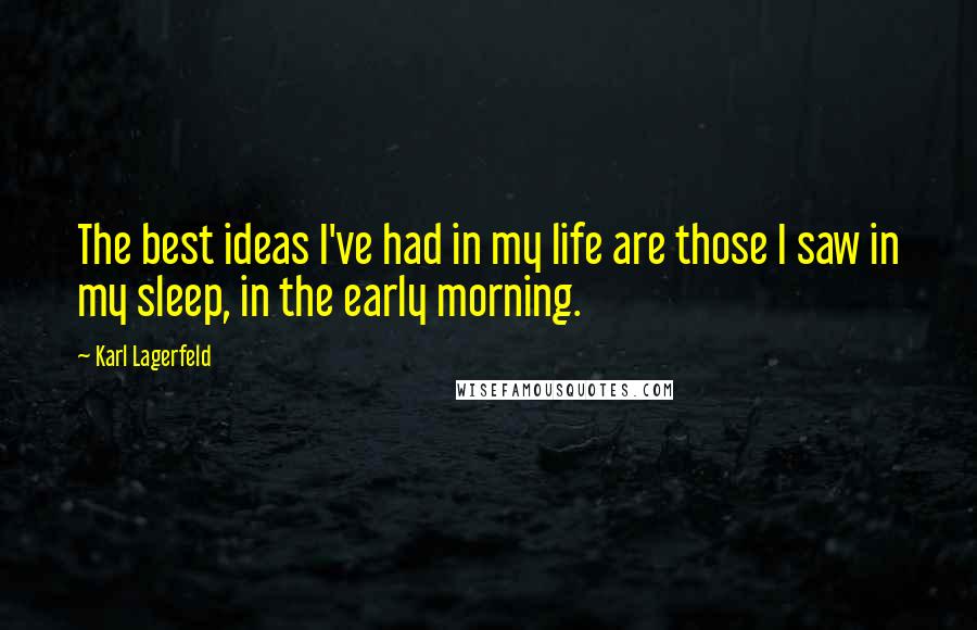 Karl Lagerfeld Quotes: The best ideas I've had in my life are those I saw in my sleep, in the early morning.