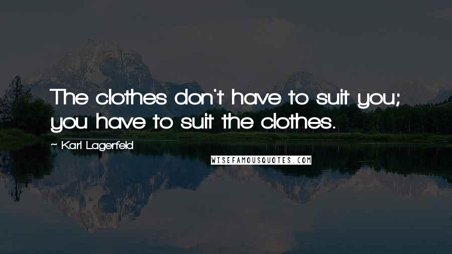 Karl Lagerfeld Quotes: The clothes don't have to suit you; you have to suit the clothes.