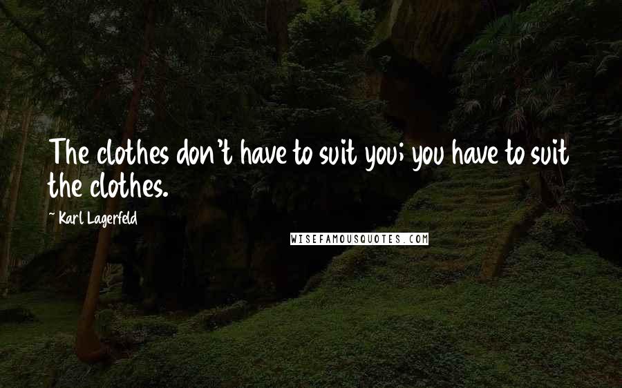 Karl Lagerfeld Quotes: The clothes don't have to suit you; you have to suit the clothes.