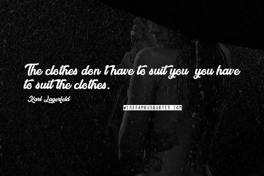 Karl Lagerfeld Quotes: The clothes don't have to suit you; you have to suit the clothes.