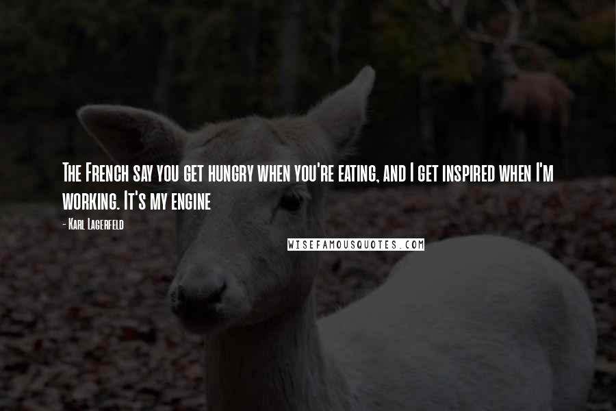 Karl Lagerfeld Quotes: The French say you get hungry when you're eating, and I get inspired when I'm working. It's my engine