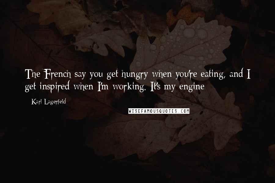 Karl Lagerfeld Quotes: The French say you get hungry when you're eating, and I get inspired when I'm working. It's my engine