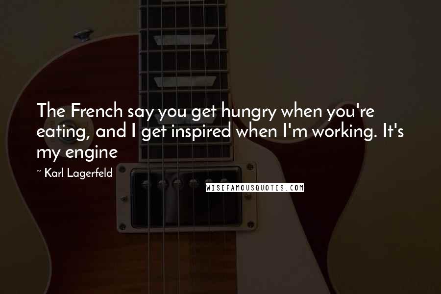 Karl Lagerfeld Quotes: The French say you get hungry when you're eating, and I get inspired when I'm working. It's my engine