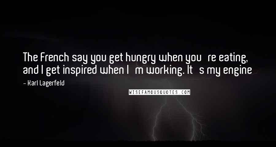 Karl Lagerfeld Quotes: The French say you get hungry when you're eating, and I get inspired when I'm working. It's my engine