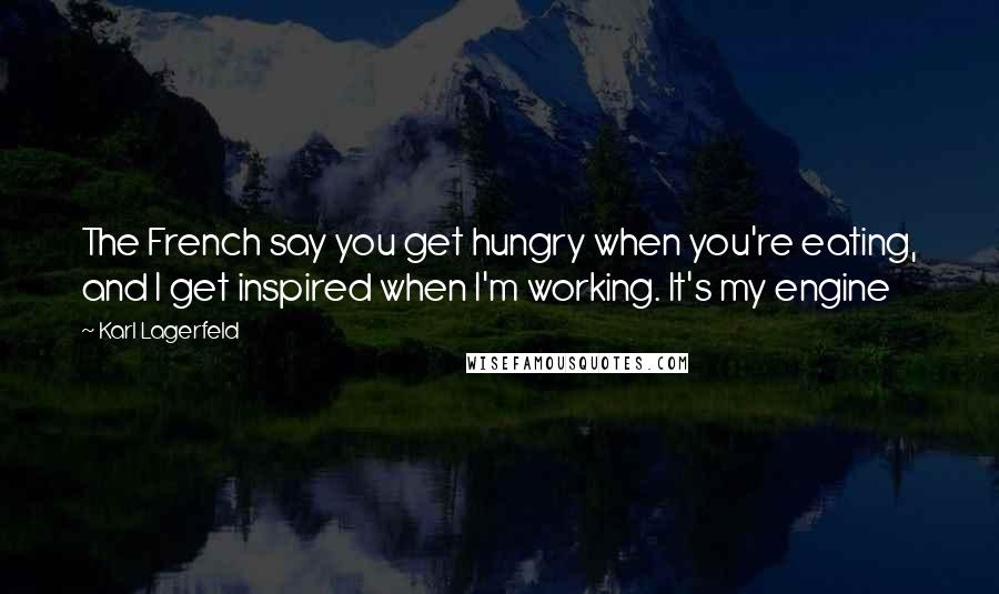 Karl Lagerfeld Quotes: The French say you get hungry when you're eating, and I get inspired when I'm working. It's my engine