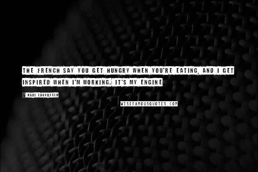 Karl Lagerfeld Quotes: The French say you get hungry when you're eating, and I get inspired when I'm working. It's my engine