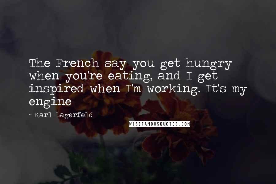 Karl Lagerfeld Quotes: The French say you get hungry when you're eating, and I get inspired when I'm working. It's my engine