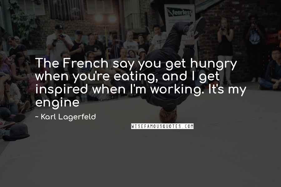 Karl Lagerfeld Quotes: The French say you get hungry when you're eating, and I get inspired when I'm working. It's my engine