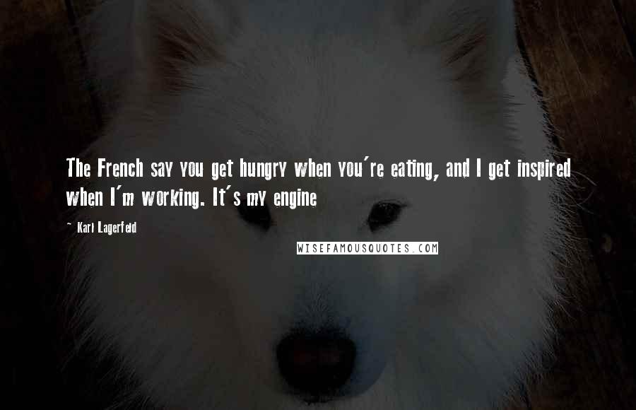 Karl Lagerfeld Quotes: The French say you get hungry when you're eating, and I get inspired when I'm working. It's my engine