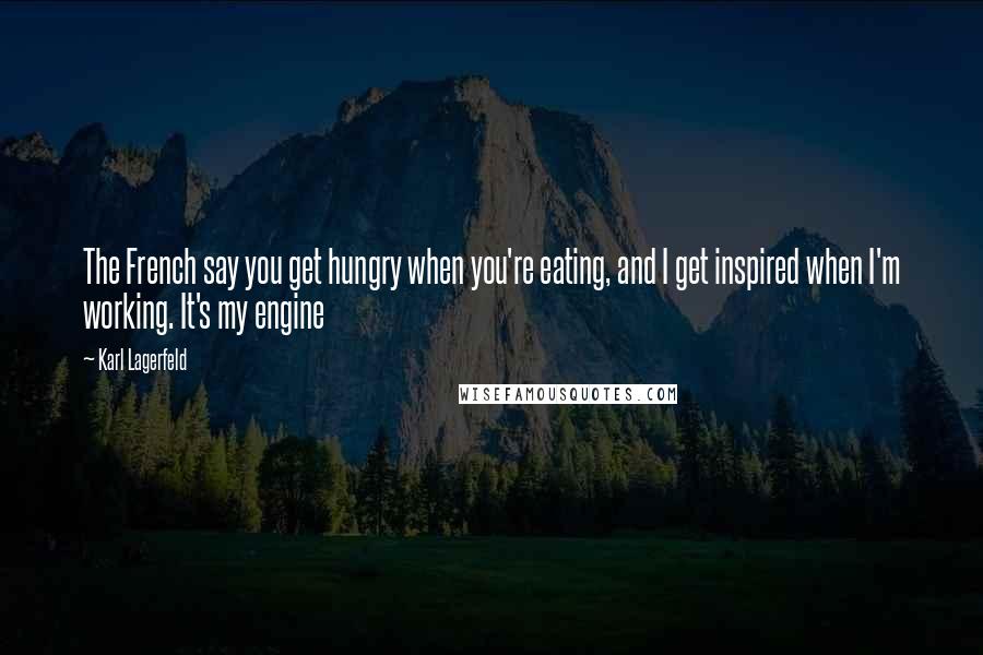 Karl Lagerfeld Quotes: The French say you get hungry when you're eating, and I get inspired when I'm working. It's my engine