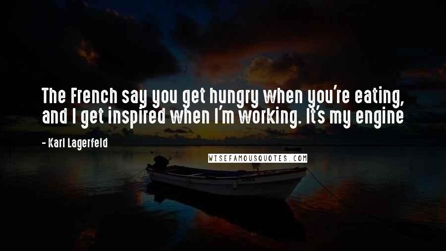 Karl Lagerfeld Quotes: The French say you get hungry when you're eating, and I get inspired when I'm working. It's my engine