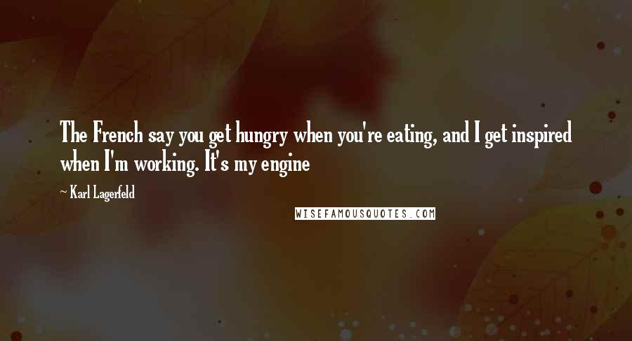 Karl Lagerfeld Quotes: The French say you get hungry when you're eating, and I get inspired when I'm working. It's my engine