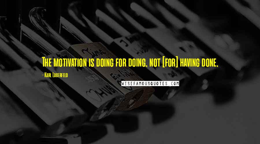 Karl Lagerfeld Quotes: The motivation is doing for doing, not [for] having done,