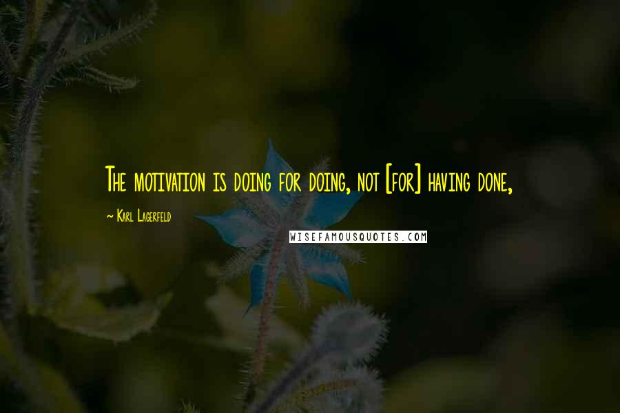 Karl Lagerfeld Quotes: The motivation is doing for doing, not [for] having done,