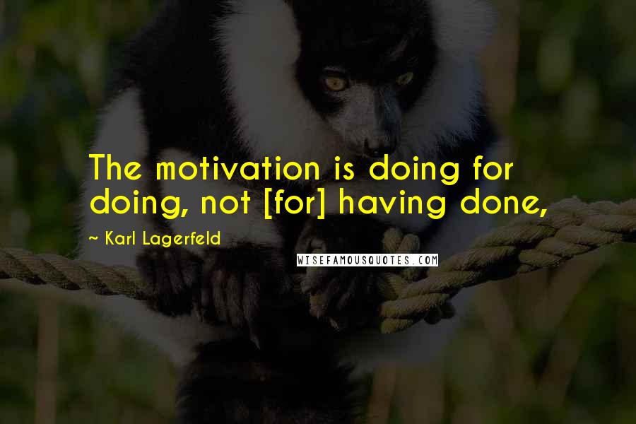 Karl Lagerfeld Quotes: The motivation is doing for doing, not [for] having done,