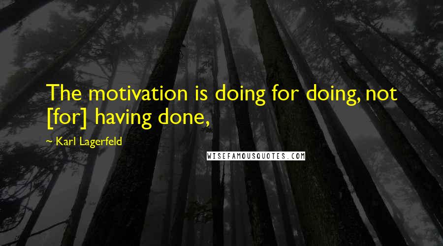 Karl Lagerfeld Quotes: The motivation is doing for doing, not [for] having done,
