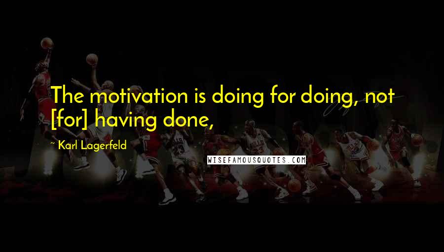 Karl Lagerfeld Quotes: The motivation is doing for doing, not [for] having done,