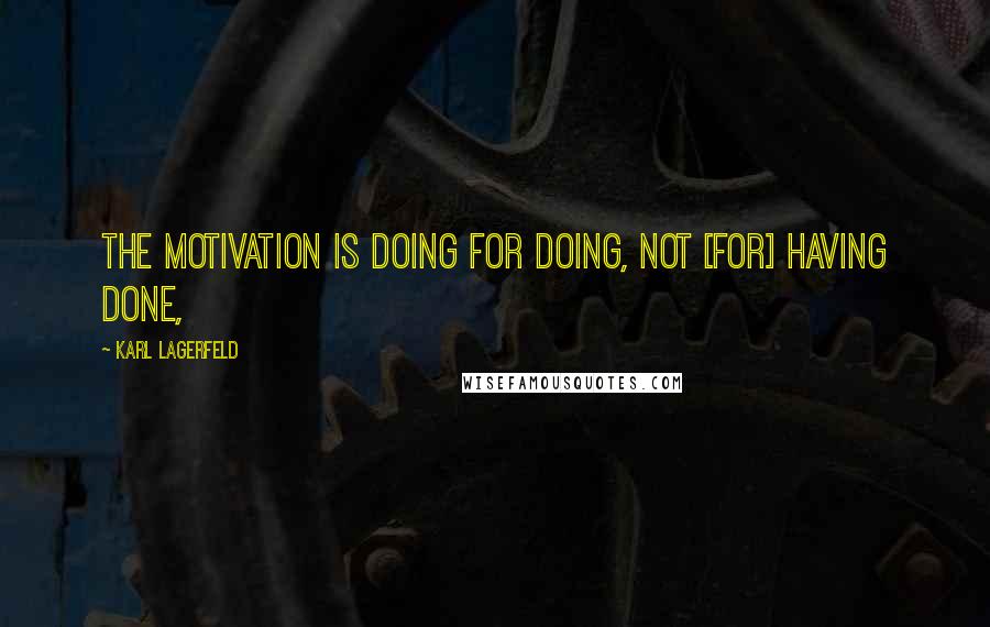 Karl Lagerfeld Quotes: The motivation is doing for doing, not [for] having done,