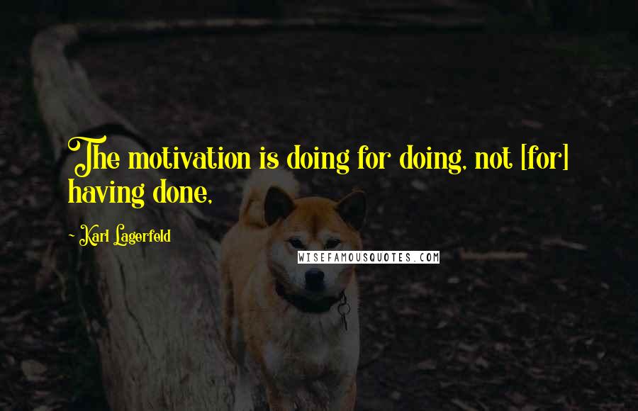 Karl Lagerfeld Quotes: The motivation is doing for doing, not [for] having done,