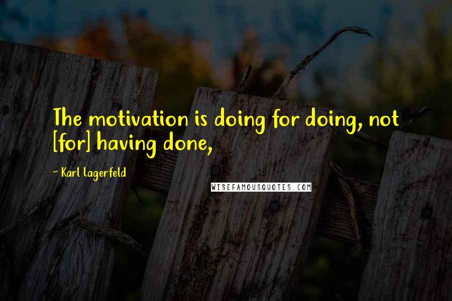 Karl Lagerfeld Quotes: The motivation is doing for doing, not [for] having done,