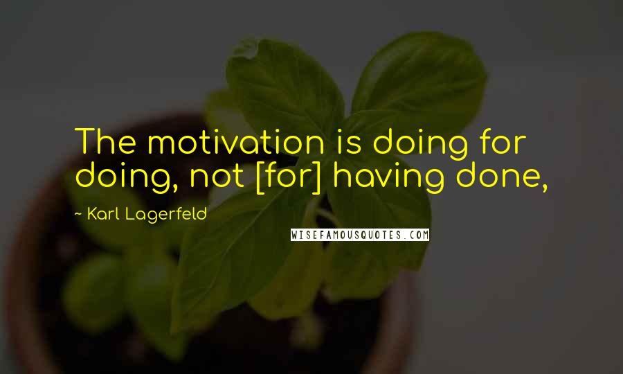 Karl Lagerfeld Quotes: The motivation is doing for doing, not [for] having done,