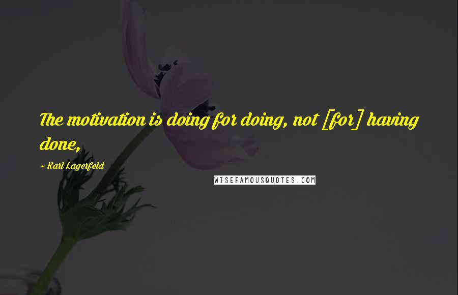 Karl Lagerfeld Quotes: The motivation is doing for doing, not [for] having done,