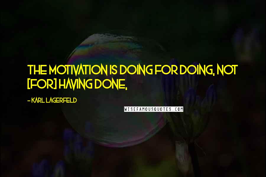 Karl Lagerfeld Quotes: The motivation is doing for doing, not [for] having done,