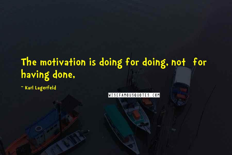Karl Lagerfeld Quotes: The motivation is doing for doing, not [for] having done,