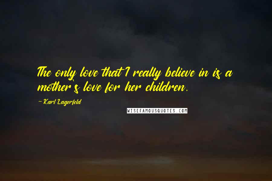 Karl Lagerfeld Quotes: The only love that I really believe in is a mother's love for her children.