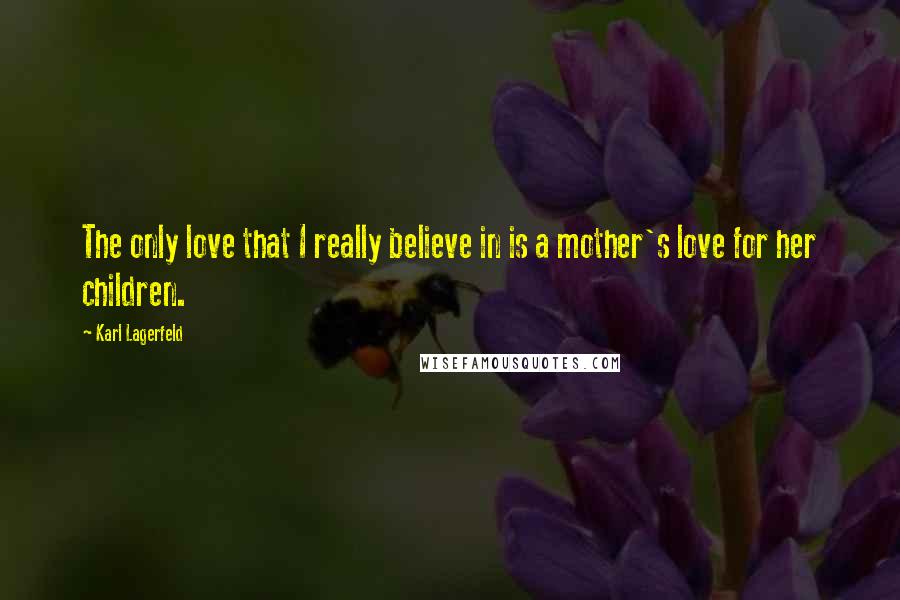 Karl Lagerfeld Quotes: The only love that I really believe in is a mother's love for her children.