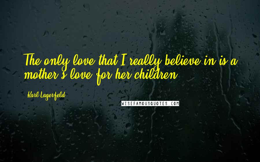 Karl Lagerfeld Quotes: The only love that I really believe in is a mother's love for her children.