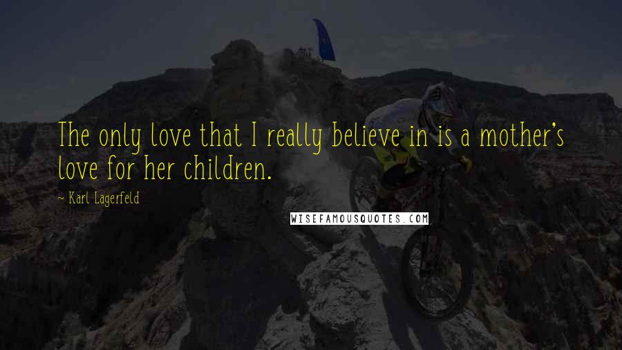 Karl Lagerfeld Quotes: The only love that I really believe in is a mother's love for her children.