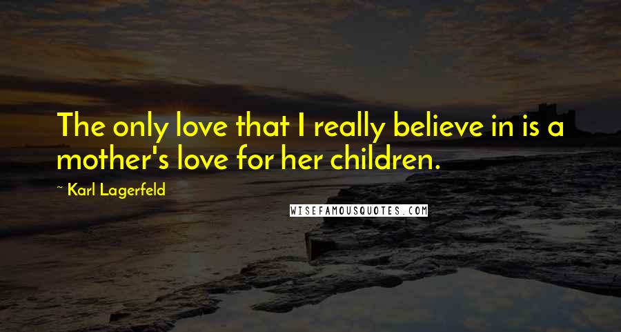 Karl Lagerfeld Quotes: The only love that I really believe in is a mother's love for her children.