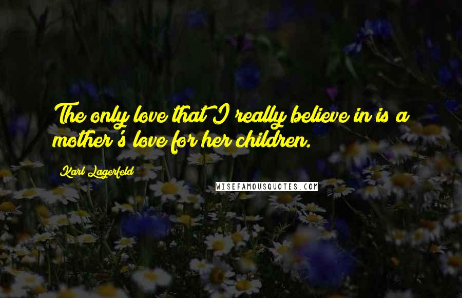 Karl Lagerfeld Quotes: The only love that I really believe in is a mother's love for her children.