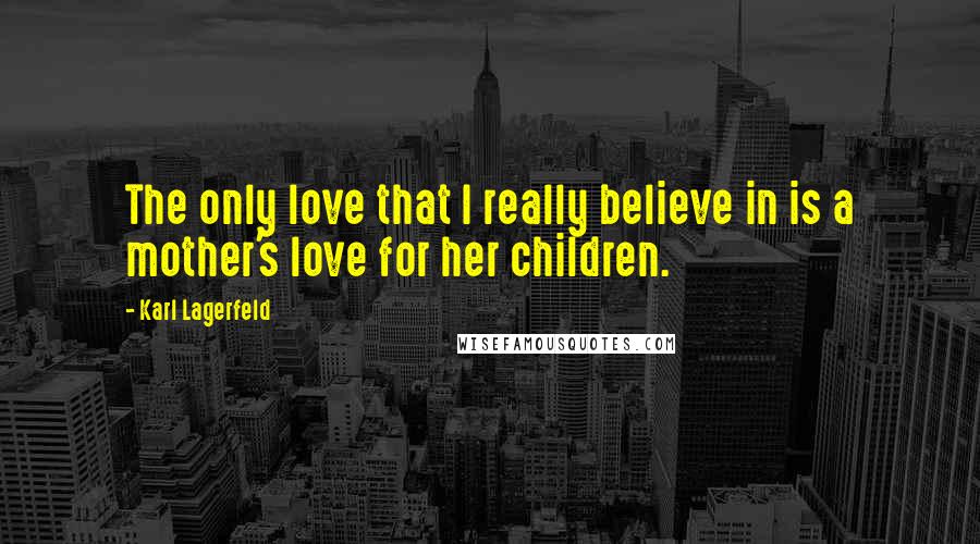 Karl Lagerfeld Quotes: The only love that I really believe in is a mother's love for her children.