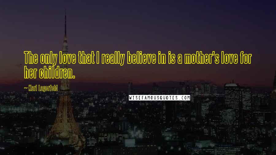 Karl Lagerfeld Quotes: The only love that I really believe in is a mother's love for her children.