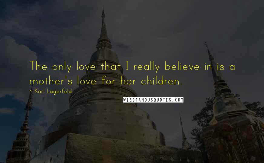 Karl Lagerfeld Quotes: The only love that I really believe in is a mother's love for her children.