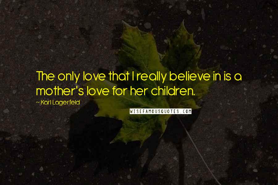 Karl Lagerfeld Quotes: The only love that I really believe in is a mother's love for her children.