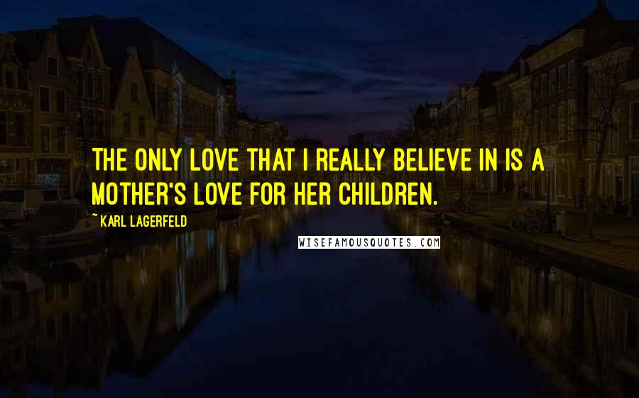 Karl Lagerfeld Quotes: The only love that I really believe in is a mother's love for her children.