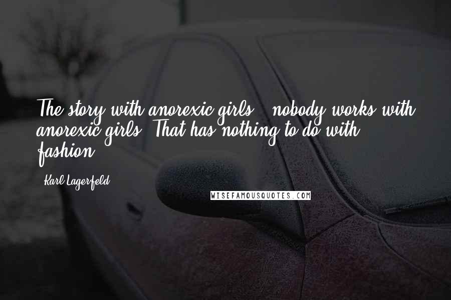 Karl Lagerfeld Quotes: The story with anorexic girls - nobody works with anorexic girls. That has nothing to do with fashion.