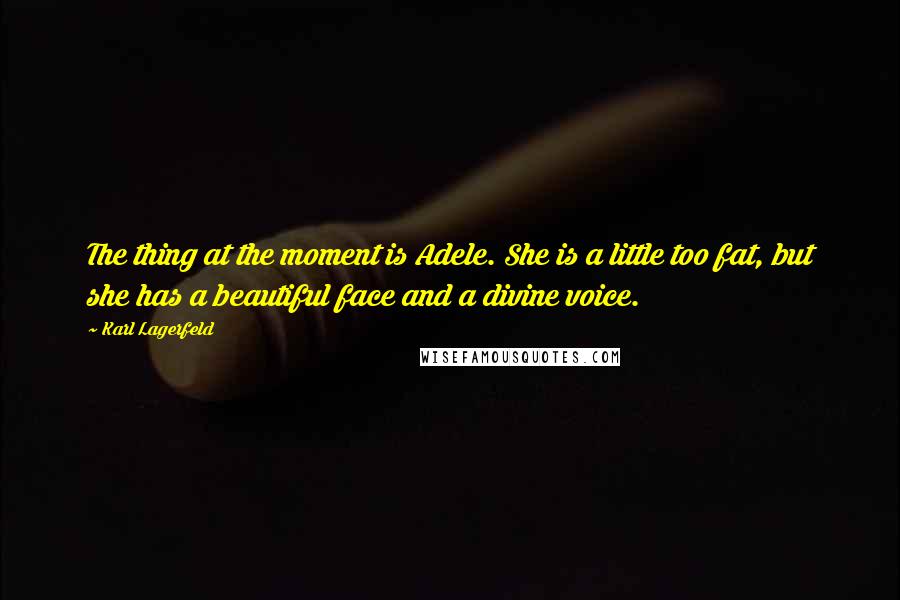 Karl Lagerfeld Quotes: The thing at the moment is Adele. She is a little too fat, but she has a beautiful face and a divine voice.