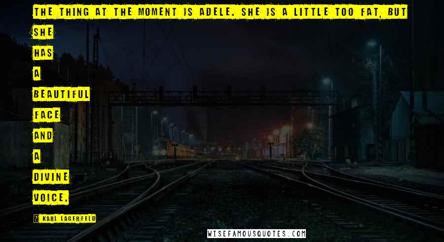 Karl Lagerfeld Quotes: The thing at the moment is Adele. She is a little too fat, but she has a beautiful face and a divine voice.