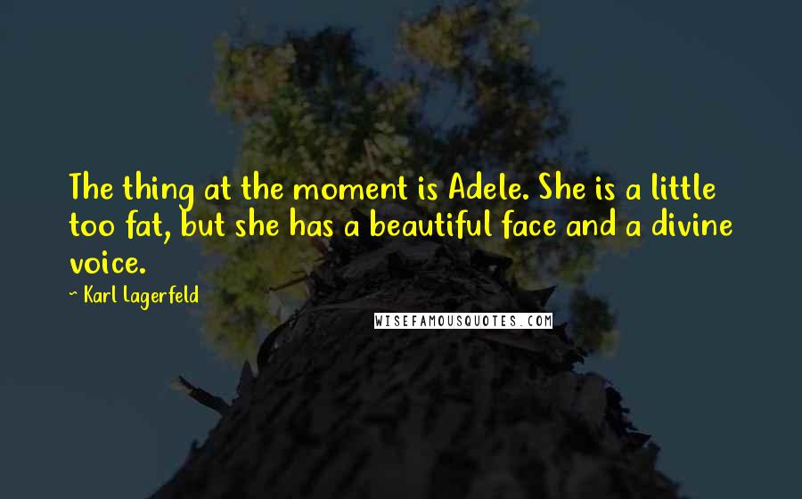 Karl Lagerfeld Quotes: The thing at the moment is Adele. She is a little too fat, but she has a beautiful face and a divine voice.