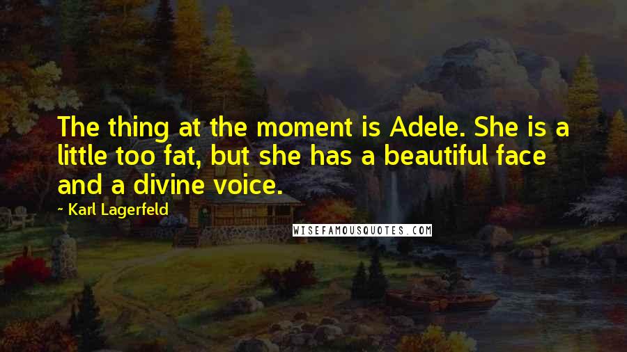 Karl Lagerfeld Quotes: The thing at the moment is Adele. She is a little too fat, but she has a beautiful face and a divine voice.