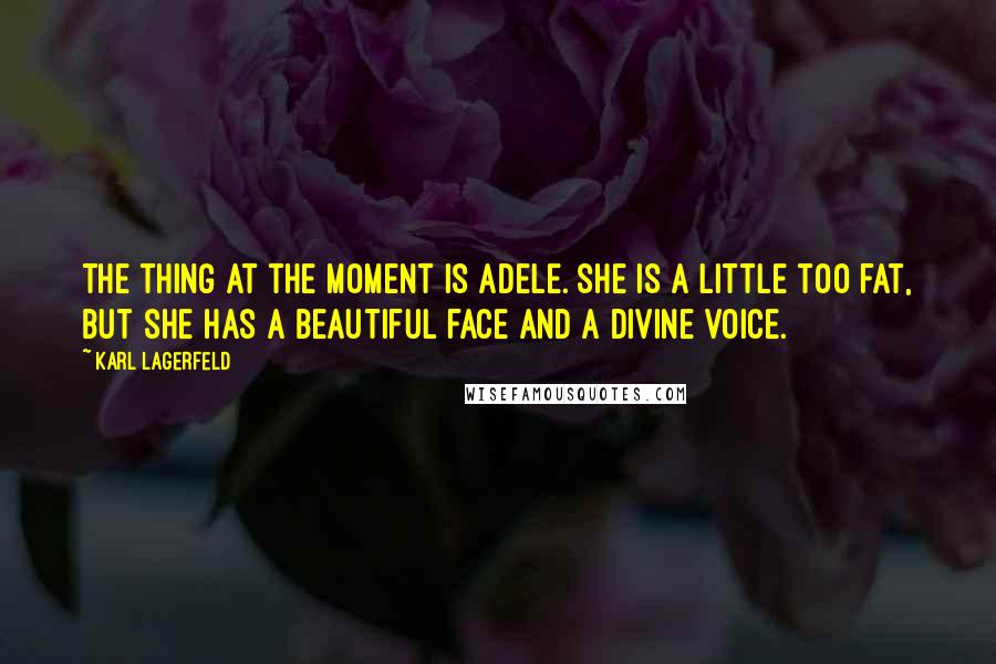 Karl Lagerfeld Quotes: The thing at the moment is Adele. She is a little too fat, but she has a beautiful face and a divine voice.