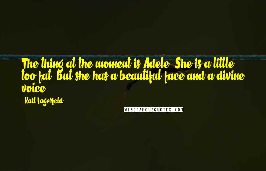 Karl Lagerfeld Quotes: The thing at the moment is Adele. She is a little too fat, but she has a beautiful face and a divine voice.